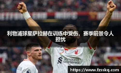 利物浦球星萨拉赫在训练中受伤，赛季前景令人担忧