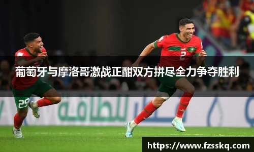 葡萄牙与摩洛哥激战正酣双方拼尽全力争夺胜利
